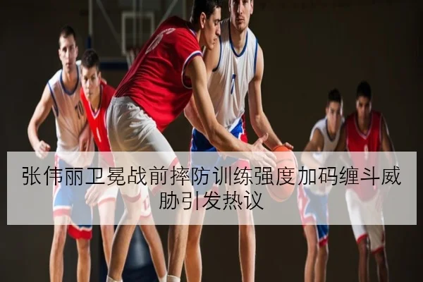 张伟丽卫冕战前摔防训练强度加码缠斗威胁引发热议