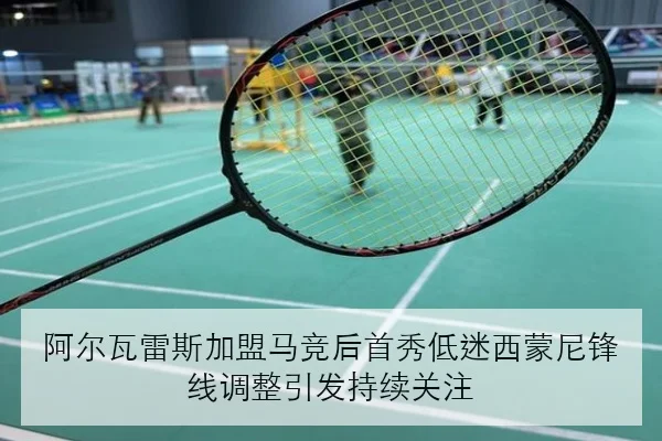 阿尔瓦雷斯加盟马竞后首秀低迷西蒙尼锋线调整引发持续关注